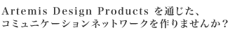 Artemis Design Productsを通じたコミュニケーションネットワークを作りませんか？